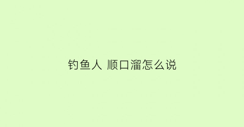 钓鱼人顺口溜怎么说(钓鱼人的口头禅)